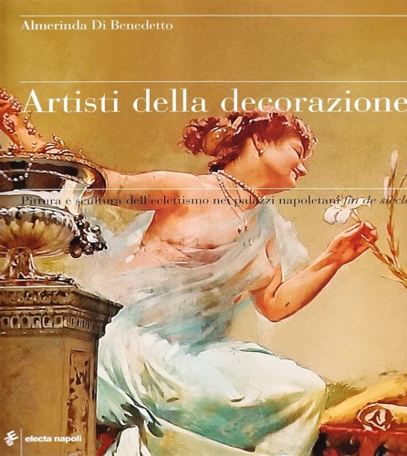 Di Benedetto,Almerinda. - Artisti della decorazione. Pittura e scultura dell'eclettismo nei palazzi napoletani fin de sicle.