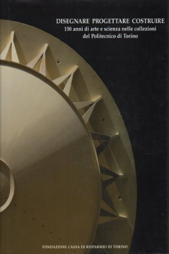  - Disegnare progettare costruire, 150 anni di arte e scienza nelle collezioni del Politecnico di Torino.