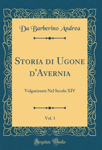 Andrea da Barberino. - Storia di Ugone d'Avernia, volgarizzata nel secolo XIV da Andrea da Barberino. Vol. I.