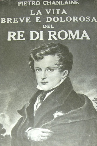 Chanlaine,Pietro. - La vita breve e dolorosa del Re di Roma.