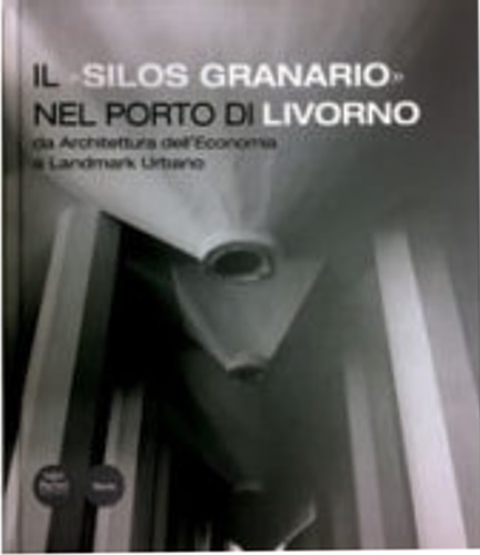 Cecconi,Andrea. Vaccari,Olimpia. - Il silos granario nel porto di Livorno da architettura dellEconomia a Landmark urbano.