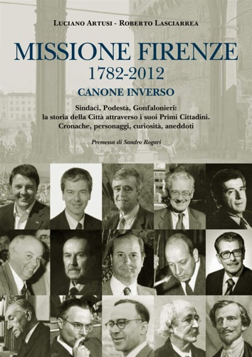 Artusi,Luciano. Lasciarrea,Roberto. - Missione Firenze 1782-2012 canone inverso. Sindaci, podest, gonfalonieri. La storia della citt attraverso i suoi primi cittadini. Cronache, personaggi, curiosit