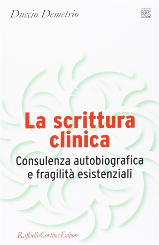 Demetrio, Duccio. - La scrittura clinica. Consulenza autobiografica e fragilit esistenziali.