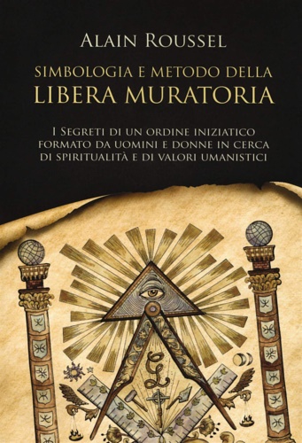 Alain, Roussel. - Simbologia e metodo della libera muratoria. I segreti di un ordine iniziatico formato da uomini e donne in cerca di spiritualit e di valori umanistici.