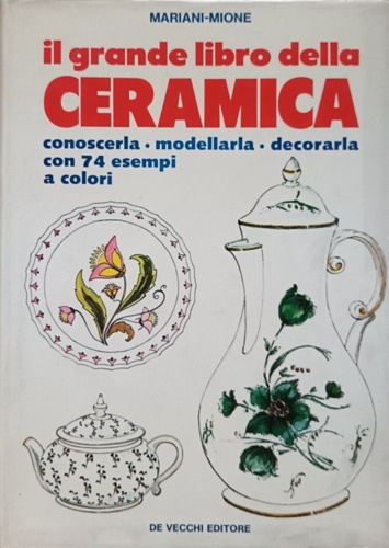 Mariani Mione. - Il grande libro della ceramica. Conoscerla - Modellarla - Decorarla.