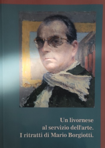 Catalogo della Mostra: - Un livornese al servizio dell'arte. I ritratti di Mario Borgiotti.
