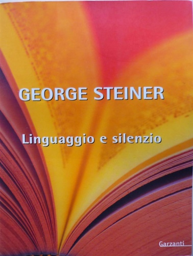 Steiner,George. - Linguaggio e silenzio. Saggi sul linguaggio, la letteratura e l'inumano.
