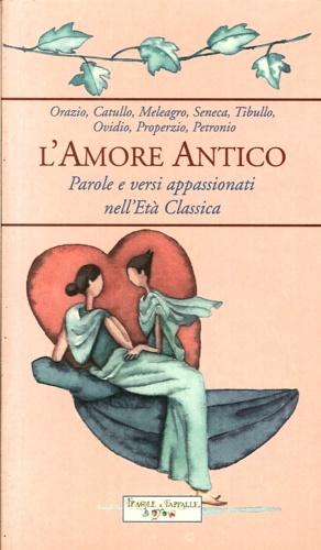Orazio, Catullo, meleagro, Seneca, Tibullo, Ovidio, Properzio, Petronio. - L'Amore antico. Parole e versi appassionati nell'Et Classica.
