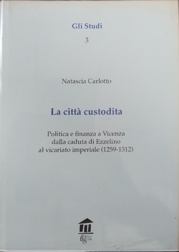 Carlotto, Natascia. - La citt custodita. Politica e finanza a Vicenza dalla caduta di Ezzelino al vicariato imperiale (1259-1312).