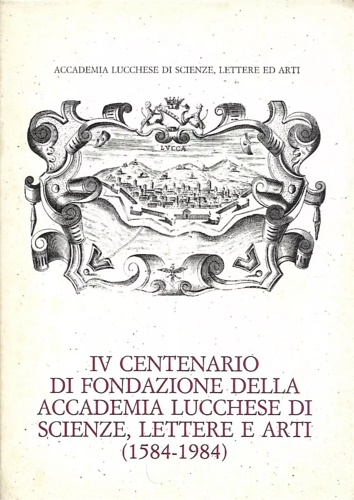 Accademia Lucchese di Scienze, Lettere e Arti. - IV Centenario di fondazione della Accademia Lucchese di Scienze, Lettere e Arti (1584-1984).