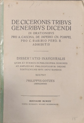 Philippus Gotzes crefeldiensis. - De ciceronis tribus generibus dicendi in orationibus pro A. Caecina, De Imperio, CN Pompei, Pro C. Rabirio perd. R. Adhibitis. Dissertatio inauguralis. Quam