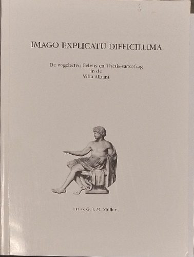 Muller, Frank Gerard Joseph Maria. - Imago explicatu difficillima. De zogeheten Peleus en Thetis-sarkofaag in de Villa Albani.