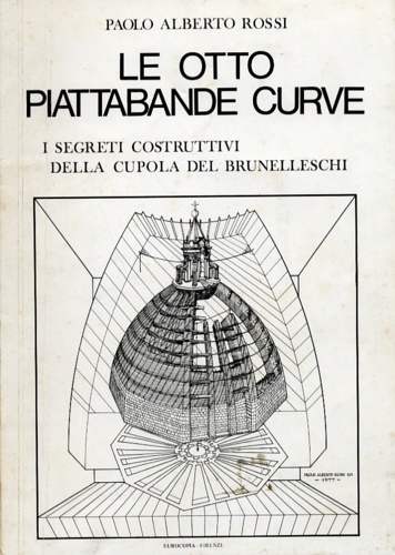 Rossi,Paolo Alberto. - Le otto piattabande curve. I segreti costruttivi della Cupola del Brunelleschi.