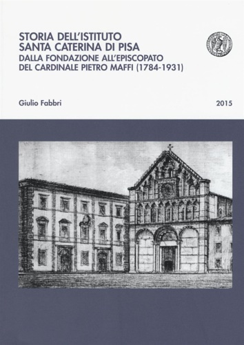Fabbri, Giulio. - Storia dell'istituto Santa Caterina di Pisa. Dalla fondazione all'episcopato del cardinale Pietro Maffi (1784-1931).