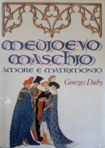 Duby,Georges. - Medioevo maschio. Amore e matrimonio.