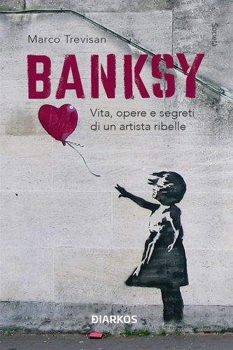 Marco, Trevisan. - Banksy. Vita, opere e segreti di un artista ribelle.