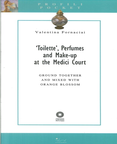Fornaciai, Valentina. - Toilette, perfumes and make-up at the Medici court. Ground together and mixed with orange blossom. Pharmaceutical recipe books, Florentine collections and the Medici milieu uncovered.
