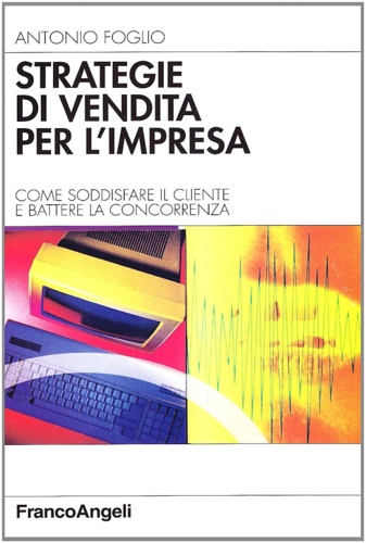 Foglio, Antonio. - Strategie di vendita per l'impresa. Come soddisfare il cliente e battere la concorrenza.