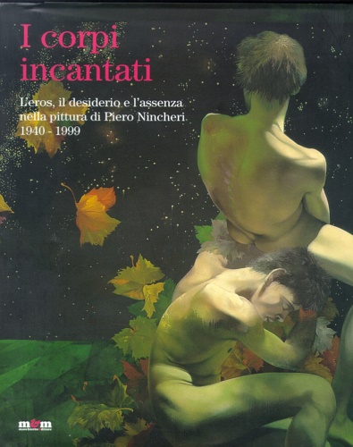 Catalogo della Mostra: - I corpi incantati. L'eros, il desiderio e l'assenza nella pittura di Piero Nincheri.