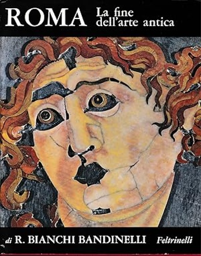 Bianchi Bandinelli,Ranuccio. - Roma. La fine dell'arte antica. L'arte dell'Impero Romano da Settimio Severo a Teodosio I.