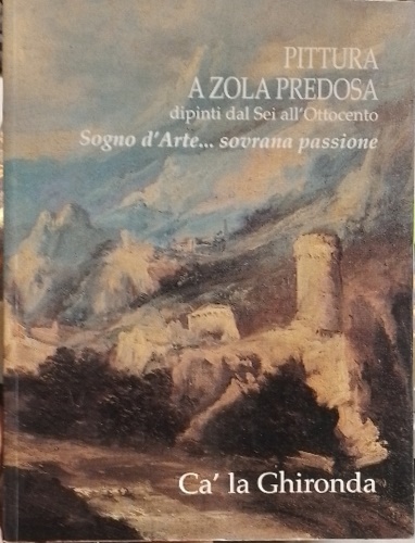-- - Pittura a Zola Predosa dipinti dal Sei all'Ottocento. Sogno d'arte .. sovrana passione.