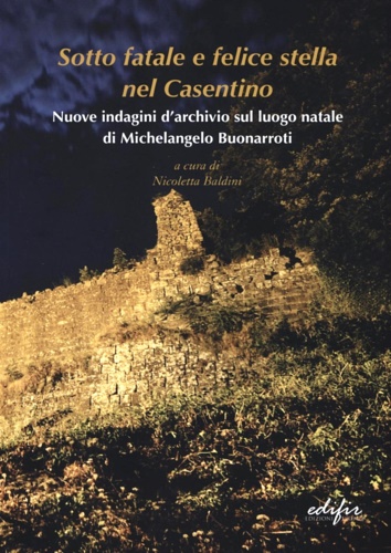 AAVV. - Sotto Fatale e Felice Stella nel Casentino. Nuove indagini d'archivio sul luogo natale di Michelangelo Buonarroti.