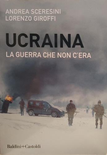 Sceresini, Andrea. Giroffi, Lorenzo. - Ucraina. La guerra che non c'era.