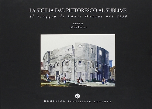 Dufour, Liliane. - La Sicilia dal pittoresco al sublime. Il viaggio di Louis Ducros nel 1778.