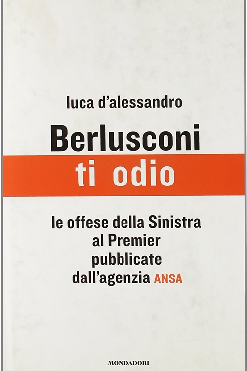 D'Alessandro,Luca. - Berlusconi, ti odio. Le offese della Sinistra al premier pubblicate dall'agenzia ANSA.