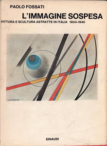 Fossati,Paolo. - L'immagine sospesa. Pittura e scultura astratte in Italia 1934-1940.