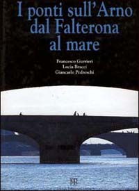 Gurrieri,F. Bracci,L. Pedreschi,G. - I ponti sull'Arno dal Falterona al mare.