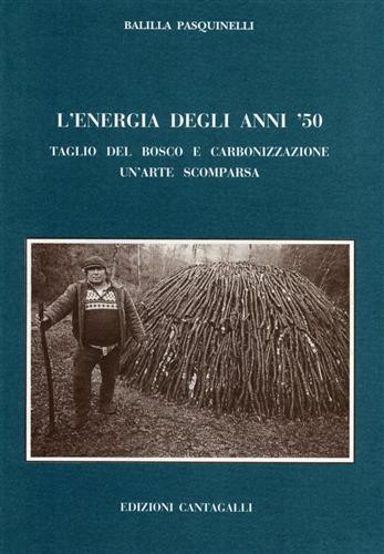 Pasquinelli,Balilla. - L'energia degli anni '50. Taglio del bosco e carbonizzazione. Un'arte scomparsa.