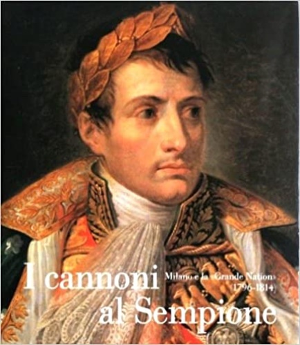 Della Peruta,F. Capra,C. Rumi,G. De Vecchi,P. Scotti,A. et al. - I cannoni al Sempione. Milano e la Grande Nation (1796-1814).