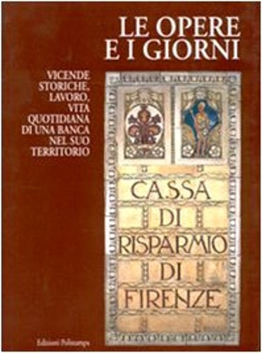 Cassa di Risparmio di Firenze: - Le opere e i giorni. Vicende storiche, lavoro, vita quotidiana di una banca nel suo territorio.