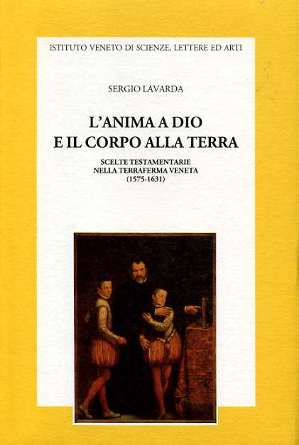 Lavarda,Sergio. - L'Anima a Dio e il corpo alla terra. Scelte testamentarie nella Terraferma veneta (1575-1631).