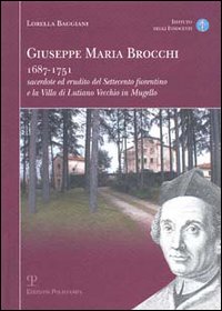 Baggiani,Lorella. - Giuseppe Maria Brocchi 1687-1751. Sacerdote ed erudito del Settecento Fiorentino e la Villa di Lutiano Vecchio in Mugello.