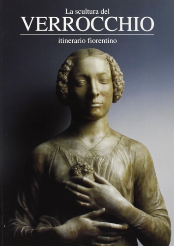 Dolcini,Loretta. - La scultura del Verrocchio. Itinerario Fiorentino.