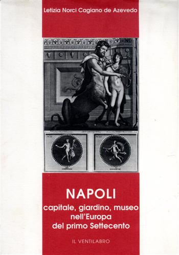 Norci Cagiano de Azevedo,L. - Napoli capitale, giardino, museo nell'Europa del primo Settecento.