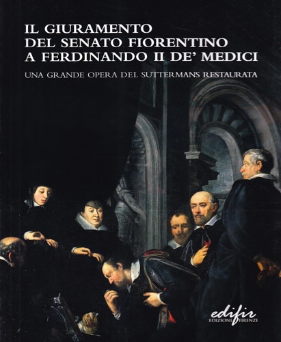 Catalogo della Mostra: - Il giuramento del Senato fiorentino a Ferdinando II de' Medici. Una grande opera del Suttermans restaurata.