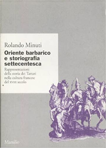 Minuti,Rolando. - Oriente barbarico e storiografia settecentesca. Rappresentazioni della storia dei Tartari nella cultura francese del XVIII secolo.