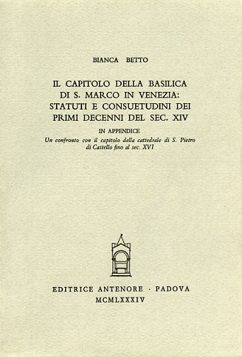 Betto,Bianca. - Il capitolo della Basilica di S.Marco in Venezia: Statuti e consuetudini dei primi decenni del sec. XIV.