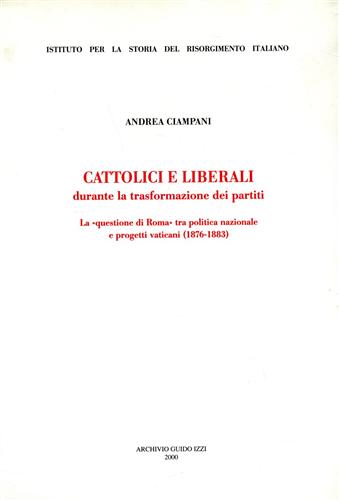 Ciampani,Andrea. - Cattolici e liberali durante la trasformazione dei partiti. La questione di Roma tra politica nazionale e progetti vaticani 1876-1883.