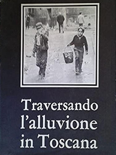 Mori,G. Bargellini,P. Garin,E. e altri. - Traversando l'alluvione in Toscana.