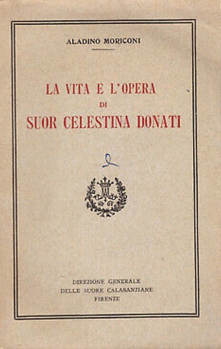 Moriconi,Aladino. - La vita e l'opera di Suor Celestina Donati. Fondatrice delle figlie povere