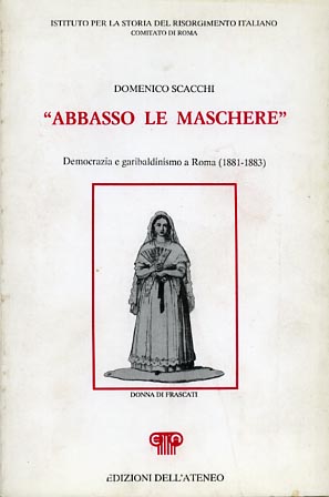 Scacchi,Domenico. - Abbasso le maschere. Democrazia e garibaldinismo a Roma (1881-1883).