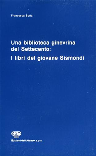 Sofia,Francesca. - Una biblioteca ginevrina del Settecento. I libri del giovane Sismondi.