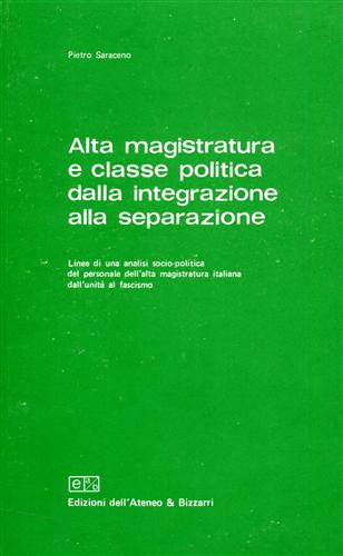 Saraceno,Pietro. - Alta magistratura e classe politica dalla integrazione alla separazione. Linee di una analisi socio-politica del personale dell'alta magistratura italiana dall'unit al fascismo.