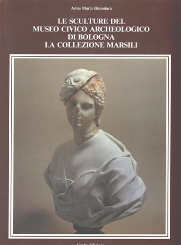 Brizzolara,Anna Maria. - Le sculture del Museo Civico Archeologico di Bologna. La collezione Marsili.