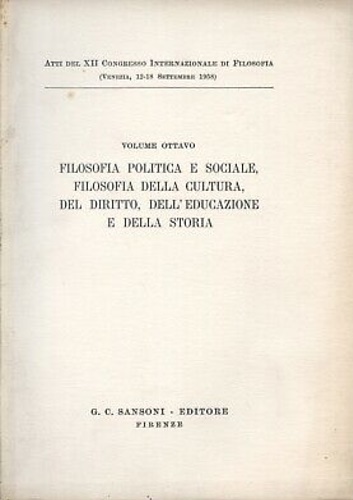 Atti del XII Congr.di Filosofia. - Filosofia politica e sociale, Filosofia della Cultura, del Diritto, dell'Educazione e della Storia. Vol. VIII.