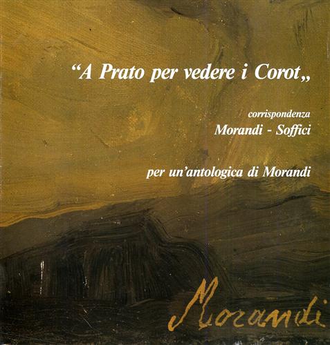 Catalogo della Mostra: - A Prato per vedere i Corot. Corrispondenza Morandi-Soffici. Per un'antologica di Morandi.